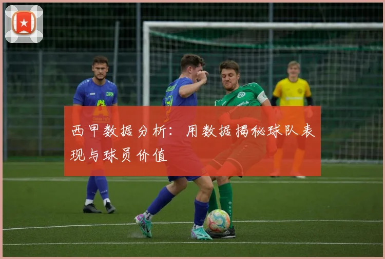 西甲数据分析:用数据揭秘球队表现与球员价值