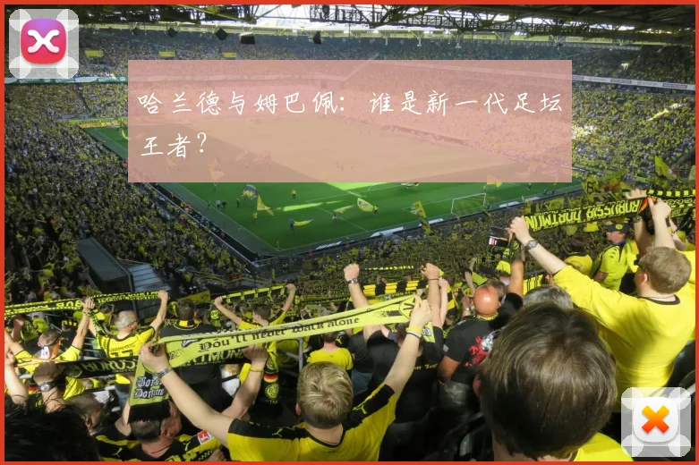 哈兰德与姆巴佩:谁是新一代足坛王者?