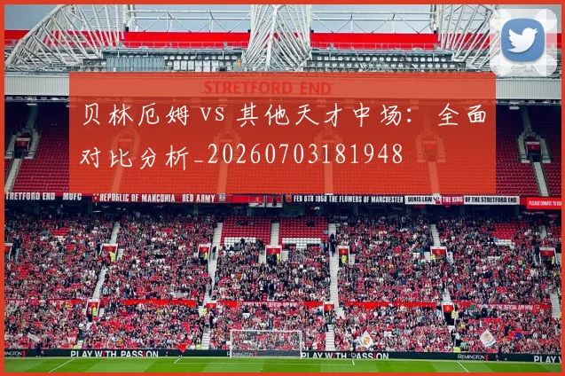 贝林厄姆 vs 其他天才中场:全面对比分析_20260703181948