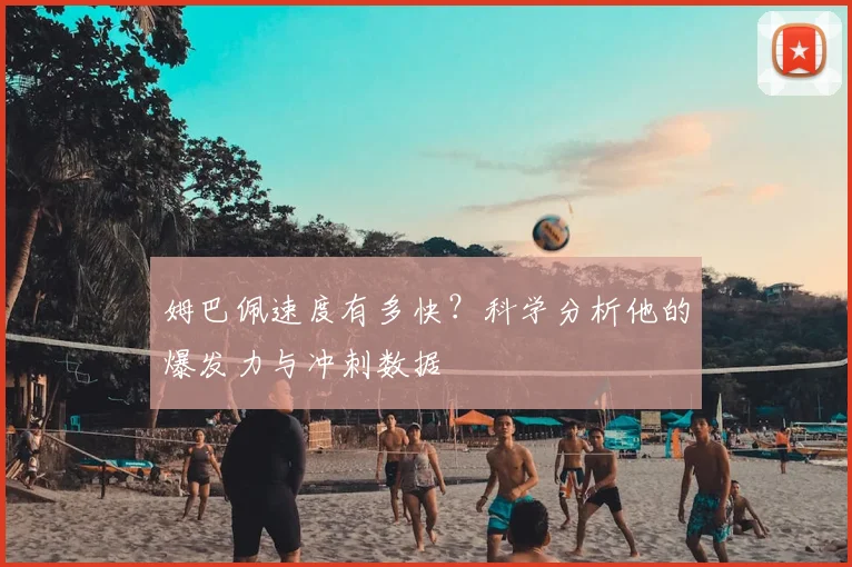 姆巴佩速度有多快?科学分析他的爆发力与冲刺数据