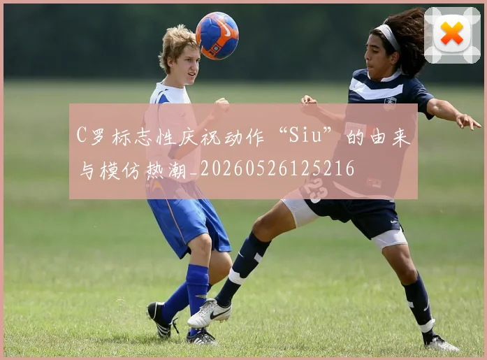 C罗标志性庆祝动作“Siu”的由来与模仿热潮_20260526125216