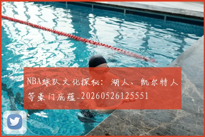 NBA球队文化探秘:湖人、凯尔特人等豪门底蕴_20260526125551