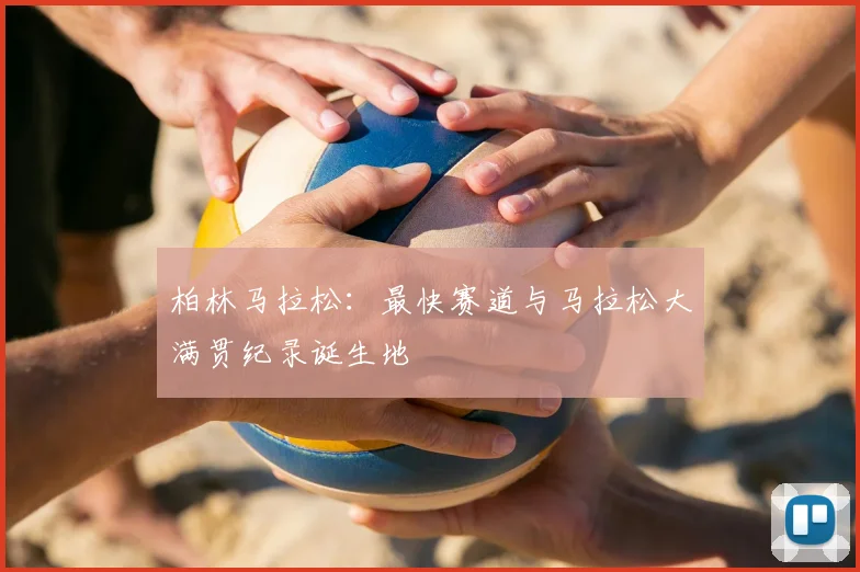 柏林马拉松:最快赛道与马拉松大满贯纪录诞生地