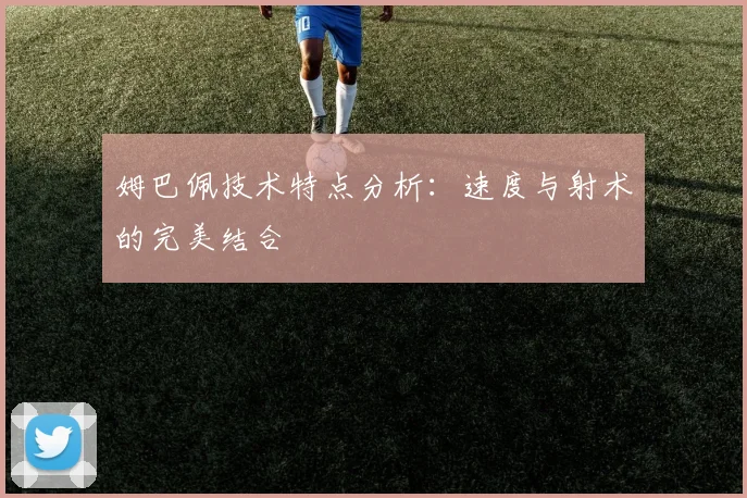 姆巴佩技术特点分析：速度与射术的完美结合