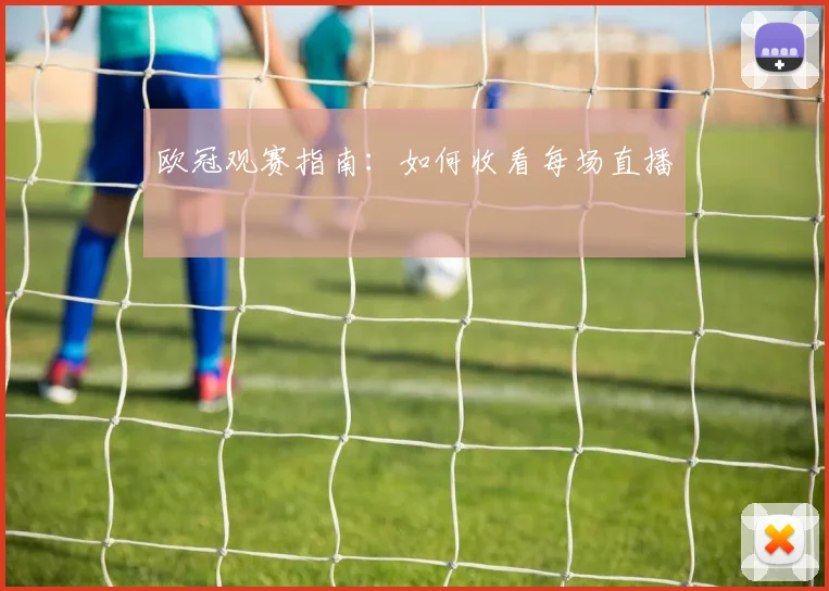 欧冠观赛指南:如何收看每场直播