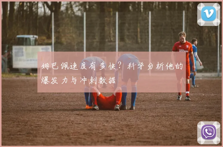 姆巴佩速度有多快？科学分析他的爆发力与冲刺数据
