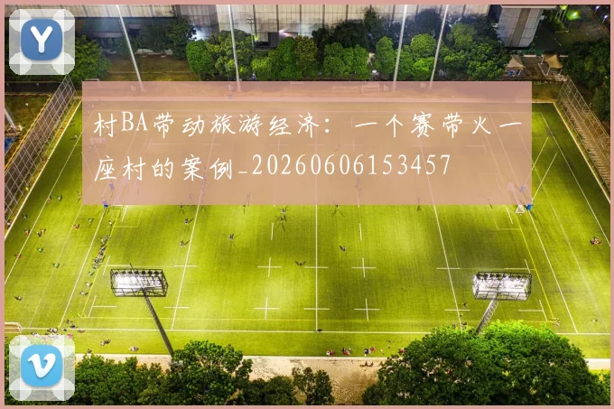 村BA带动旅游经济:一个赛带火一座村的案例_20260606153457