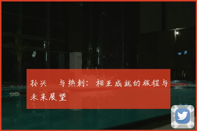 孙兴慜与热刺:相互成就的旅程与未来展望