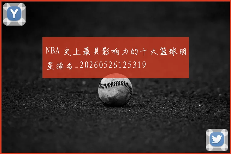 NBA 史上最具影响力的十大篮球明星排名_20260526125319