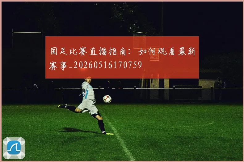 国足比赛直播指南：如何观看最新赛事_20260516170759